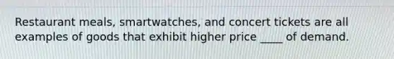 Restaurant meals, smartwatches, and concert tickets are all examples of goods that exhibit higher price ____ of demand.