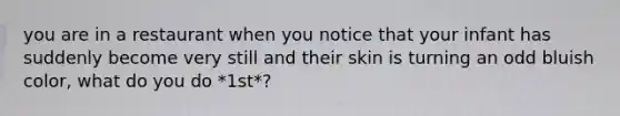 you are in a restaurant when you notice that your infant has suddenly become very still and their skin is turning an odd bluish color, what do you do *1st*?