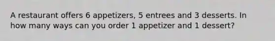 A restaurant offers 6 appetizers, 5 entrees and 3 desserts. In how many ways can you order 1 appetizer and 1 dessert?