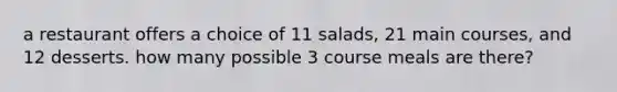 a restaurant offers a choice of 11 salads, 21 main courses, and 12 desserts. how many possible 3 course meals are there?