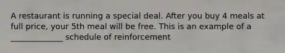 A restaurant is running a special deal. After you buy 4 meals at full price, your 5th meal will be free. This is an example of a _____________ schedule of reinforcement