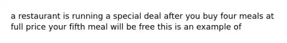 a restaurant is running a special deal after you buy four meals at full price your fifth meal will be free this is an example of