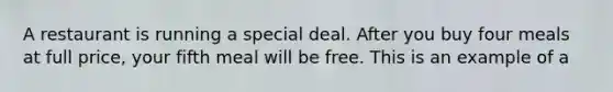 A restaurant is running a special deal. After you buy four meals at full price, your fifth meal will be free. This is an example of a