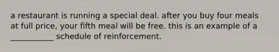 a restaurant is running a special deal. after you buy four meals at full price, your fifth meal will be free. this is an example of a ___________ schedule of reinforcement.