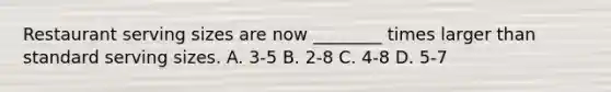 Restaurant serving sizes are now ________ times larger than standard serving sizes. A. 3-5 B. 2-8 C. 4-8 D. 5-7