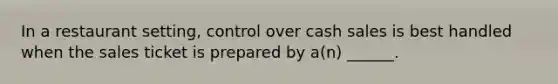 In a restaurant setting, control over cash sales is best handled when the sales ticket is prepared by a(n) ______.