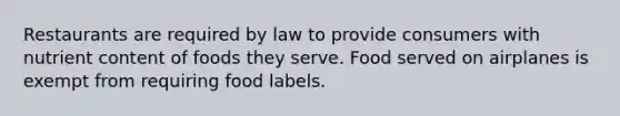 Restaurants are required by law to provide consumers with nutrient content of foods they serve. Food served on airplanes is exempt from requiring food labels.