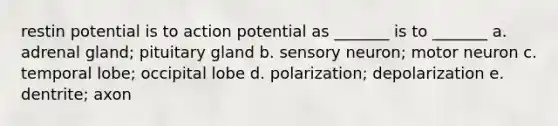 restin potential is to action potential as _______ is to _______ a. adrenal gland; pituitary gland b. sensory neuron; motor neuron c. temporal lobe; occipital lobe d. polarization; depolarization e. dentrite; axon