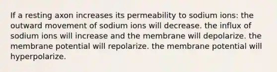 If a resting axon increases its permeability to sodium ions: the outward movement of sodium ions will decrease. the influx of sodium ions will increase and the membrane will depolarize. the membrane potential will repolarize. the membrane potential will hyperpolarize.