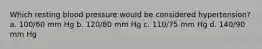 Which resting blood pressure would be considered hypertension? a. 100/60 mm Hg b. 120/80 mm Hg c. 110/75 mm Hg d. 140/90 mm Hg