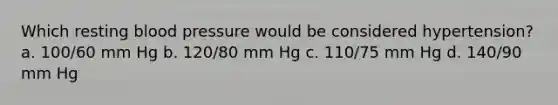 Which resting blood pressure would be considered hypertension? a. 100/60 mm Hg b. 120/80 mm Hg c. 110/75 mm Hg d. 140/90 mm Hg