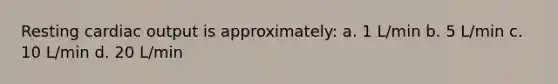 Resting cardiac output is approximately: a. 1 L/min b. 5 L/min c. 10 L/min d. 20 L/min
