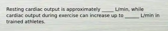 Resting <a href='https://www.questionai.com/knowledge/kyxUJGvw35-cardiac-output' class='anchor-knowledge'>cardiac output</a> is approximately _____ L/min, while cardiac output during exercise can increase up to ______ L/min in trained athletes.