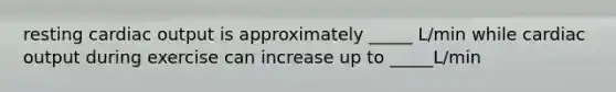 resting cardiac output is approximately _____ L/min while cardiac output during exercise can increase up to _____L/min