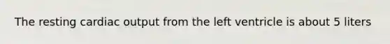 The resting cardiac output from the left ventricle is about 5 liters