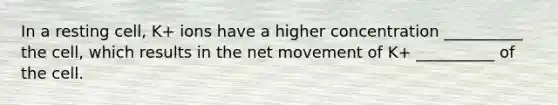 In a resting cell, K+ ions have a higher concentration __________ the cell, which results in the net movement of K+ __________ of the cell.