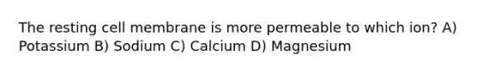 The resting cell membrane is more permeable to which ion? A) Potassium B) Sodium C) Calcium D) Magnesium