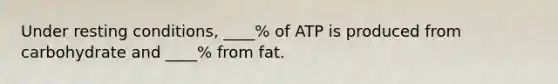 Under resting conditions, ____% of ATP is produced from carbohydrate and ____% from fat.