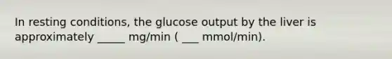 In resting conditions, the glucose output by the liver is approximately _____ mg/min ( ___ mmol/min).