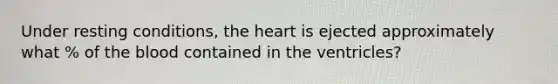 Under resting conditions, the heart is ejected approximately what % of the blood contained in the ventricles?