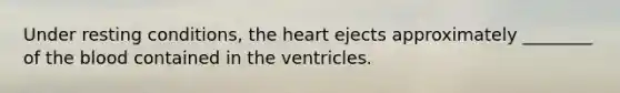 Under resting conditions, the heart ejects approximately ________ of the blood contained in the ventricles.