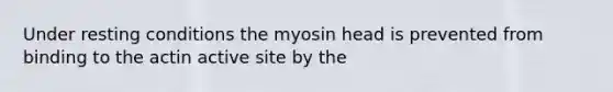 Under resting conditions the myosin head is prevented from binding to the actin active site by the