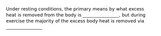 Under resting conditions, the primary means by what excess heat is removed from the body is ________________, but during exercise the majority of the excess body heat is removed via ________________