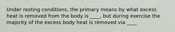 Under resting conditions, the primary means by what excess heat is removed from the body is ____, but during exercise the majority of the excess body heat is removed via ____