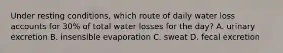 Under resting conditions, which route of daily water loss accounts for 30% of total water losses for the day? A. urinary excretion B. insensible evaporation C. sweat D. fecal excretion