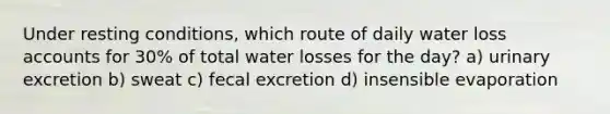 Under resting conditions, which route of daily water loss accounts for 30% of total water losses for the day? a) urinary excretion b) sweat c) fecal excretion d) insensible evaporation