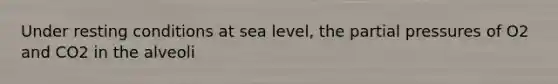 Under resting conditions at sea level, the partial pressures of O2 and CO2 in the alveoli