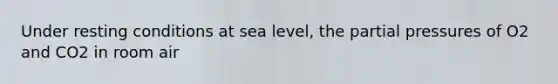 Under resting conditions at sea level, the partial pressures of O2 and CO2 in room air