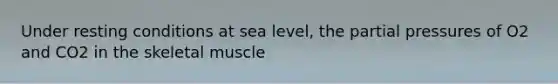 Under resting conditions at sea level, the partial pressures of O2 and CO2 in the skeletal muscle