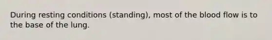 During resting conditions (standing), most of the blood flow is to the base of the lung.