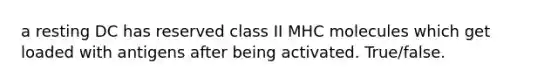 a resting DC has reserved class II MHC molecules which get loaded with antigens after being activated. True/false.