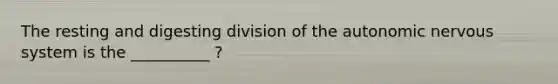 The resting and digesting division of the autonomic nervous system is the __________ ?