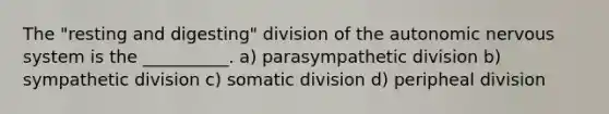 The "resting and digesting" division of the autonomic nervous system is the __________. a) parasympathetic division b) sympathetic division c) somatic division d) peripheal division