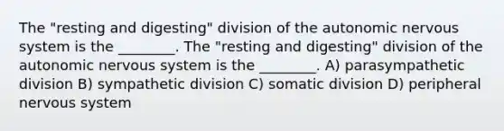 The "resting and digesting" division of the autonomic nervous system is the ________. The "resting and digesting" division of the autonomic nervous system is the ________. A) parasympathetic division B) sympathetic division C) somatic division D) peripheral nervous system