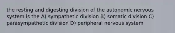 the resting and digesting division of <a href='https://www.questionai.com/knowledge/kMqcwgxBsH-the-autonomic-nervous-system' class='anchor-knowledge'>the autonomic <a href='https://www.questionai.com/knowledge/kThdVqrsqy-nervous-system' class='anchor-knowledge'>nervous system</a></a> is the A) sympathetic division B) somatic division C) parasympathetic division D) peripheral nervous system