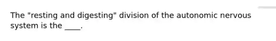 The "resting and digesting" division of the autonomic nervous system is the ____.