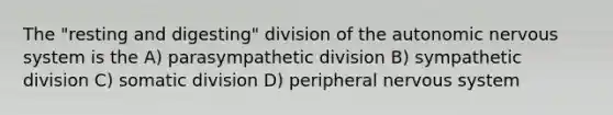 The "resting and digesting" division of <a href='https://www.questionai.com/knowledge/kMqcwgxBsH-the-autonomic-nervous-system' class='anchor-knowledge'>the autonomic <a href='https://www.questionai.com/knowledge/kThdVqrsqy-nervous-system' class='anchor-knowledge'>nervous system</a></a> is the A) parasympathetic division B) sympathetic division C) somatic division D) peripheral nervous system