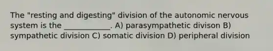 The "resting and digesting" division of the autonomic nervous system is the ____________. A) parasympathetic divison B) sympathetic division C) somatic division D) peripheral division