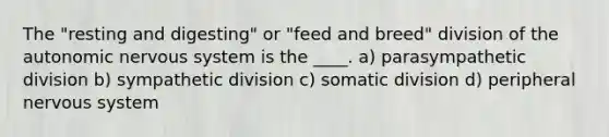 The "resting and digesting" or "feed and breed" division of the autonomic nervous system is the ____. a) parasympathetic division b) sympathetic division c) somatic division d) peripheral nervous system