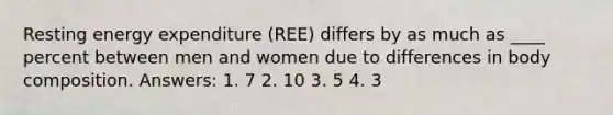 Resting energy expenditure (REE) differs by as much as ____ percent between men and women due to differences in body composition. Answers: 1. 7 2. 10 3. 5 4. 3