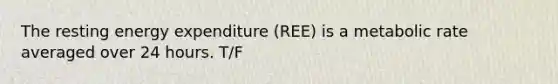 The resting energy expenditure (REE) is a metabolic rate averaged over 24 hours. T/F