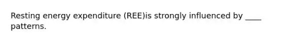 Resting energy expenditure (REE)is strongly influenced by ____ patterns.