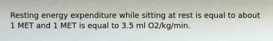 Resting energy expenditure while sitting at rest is equal to about 1 MET and 1 MET is equal to 3.5 ml O2/kg/min.