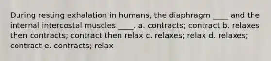 During resting exhalation in humans, the diaphragm ____ and the internal intercostal muscles ____. a. contracts; contract b. relaxes then contracts; contract then relax c. relaxes; relax d. relaxes; contract e. contracts; relax