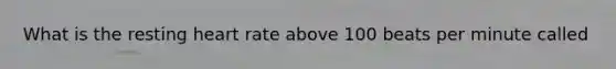 What is the resting heart rate above 100 beats per minute called