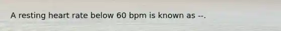 A resting heart rate below 60 bpm is known as --.